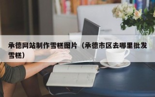 库尔勒承德网站制作雪糕图片（承德市区去哪里批发雪糕）