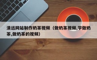 库尔勒清远网站制作奶茶视频（做奶茶视频,学做奶茶,做奶茶的视频）