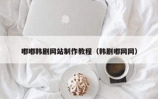 库尔勒嘟嘟韩剧网站制作教程（韩剧嘟网网）