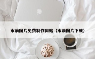 库尔勒水滴图片免费制作网站（水滴图片下载）