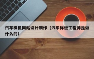 库尔勒汽车样机网站设计制作（汽车样板工程师是做什么的）