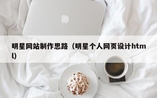 库尔勒明星网站制作思路（明星个人网页设计html）