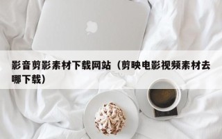 库尔勒影音剪影素材下载网站（剪映电影视频素材去哪下载）
